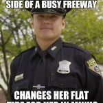 Good Guy Cop | STOPS BEHIND OLD LADY WHO BROKEDOWN ON THE SIDE OF A BUSY FREEWAY CHANGES HER FLAT TIRE FOR HER IN MINUS 2 DEGREE WEATHER | image tagged in good guy cop | made w/ Imgflip meme maker