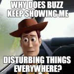 Introspective Woody | WHY DOES BUZZ KEEP SHOWING ME DISTURBING THINGS EVERYWHERE? | image tagged in introspective woody,memes,toy story,woody,cowboy | made w/ Imgflip meme maker