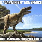End of Dinosaurs | SOCIAL "DARWINISM" AKA SPENCERISM WHY "INFERIOR" MAMMALS SURVIVED AND TOOK OVER :D | image tagged in end of dinosaurs | made w/ Imgflip meme maker