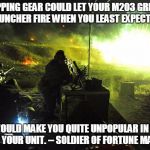 squad goals | A SLIPPING GEAR COULD LET YOUR M203 GRENADE LAUNCHER FIRE WHEN YOU LEAST EXPECT IT. THAT WOULD MAKE YOU QUITE UNPOPULAR IN WHAT'S LEFT OF YO | image tagged in squad goals | made w/ Imgflip meme maker