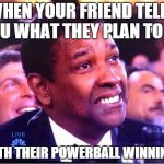 Powerball | WHEN YOUR FRIEND TELLS YOU WHAT THEY PLAN TO DO WITH THEIR POWERBALL WINNINGS | image tagged in powerball | made w/ Imgflip meme maker