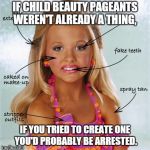 beauty pageant | IF CHILD BEAUTY PAGEANTS WEREN'T ALREADY A THING, IF YOU TRIED TO CREATE ONE YOU'D PROBABLY BE ARRESTED. | image tagged in beauty pageant | made w/ Imgflip meme maker