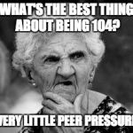 confused old lady | WHAT'S THE BEST THING ABOUT BEING 104? VERY LITTLE PEER PRESSURE | image tagged in confused old lady | made w/ Imgflip meme maker
