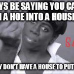 Black Woman | GUYS BE SAYING YOU CANT TURN A HOE INTO A HOUSEWIFE BUT THEY DON'T HAVE A HOUSE TO PUT A HOE IN | image tagged in black woman | made w/ Imgflip meme maker