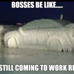 Frozen Car | BOSSES BE LIKE..... YOU STILL COMING TO WORK RIGHT? | image tagged in frozen car | made w/ Imgflip meme maker