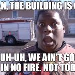 In case of fire. . . | AW, MAN, THE BUILDING IS ON FIRE NUH-UH, WE AIN'T GON BE IN NO FIRE. NOT TODAY. | image tagged in aw man the building is on fire | made w/ Imgflip meme maker