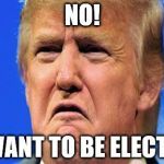 Donald trump crying | NO! I WANT TO BE ELECTED | image tagged in donald trump crying | made w/ Imgflip meme maker