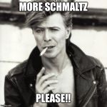 David Bowie | MORE SCHMALTZ PLEASE!! | image tagged in david bowie | made w/ Imgflip meme maker