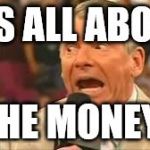 Vince McMahon Meme | IT'S ALL ABOUT THE MONEY! | image tagged in vince mcmahon meme | made w/ Imgflip meme maker