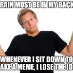 From the last 100m from the shops to my computer - it's gone. | MY BRAIN MUST BE IN MY BACKSIDE WHENEVER I SIT DOWN TO MAKE A MEME, I LOSE THE IDEA | image tagged in shrugging dude,meme,submissions,ideas,brainfart,forgot | made w/ Imgflip meme maker