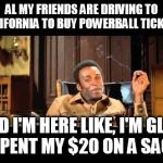 Gotta have priorities people  | AL MY FRIENDS ARE DRIVING TO CALIFORNIA TO BUY POWERBALL TICKETS; AND I'M HERE LIKE, I'M GLAD I SPENT MY $20 ON A SACK. | image tagged in i'm here like,memes,funny,blazing saddles,420 | made w/ Imgflip meme maker