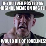 It's a repost! WA wa wa!  | IF YOU EVER POSTED AN ORIGINAL MEME ON IMG FLIP; IT WOULD DIE OF LONELINESS! | image tagged in full metal jacket pointing at you | made w/ Imgflip meme maker