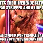 Stripper Pole | WHAT'S THE DIFFERENCE BETWEEN A DEAD STRIPPER AND A LIVE ONE? A DEAD STRIPPER WON'T COMPLAIN ABOUT THE COINS YOU'RE SHOVING DOWN HER PANTS | image tagged in stripper pole | made w/ Imgflip meme maker