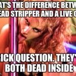 Stripper Pole | WHAT'S THE DIFFERENCE BETWEEN A DEAD STRIPPER AND A LIVE ONE? TRICK QUESTION. THEY'RE BOTH DEAD INSIDE | image tagged in stripper pole | made w/ Imgflip meme maker