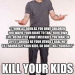 Don't traumatize your kids; kill them and get on with your life... | KILL YOUR KIDS INSTEAD... “I THINK AS SOON AS YOU HAVE CHILDREN, YOU WAIVE YOUR RIGHT TO TAKE YOUR OWN LIFE. NO MATTER WHAT MISTAKES YOU MAK | image tagged in rollins shrug | made w/ Imgflip meme maker