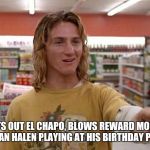Spicoli | RATS OUT EL CHAPO, BLOWS REWARD MONEY ON VAN HALEN PLAYING AT HIS BIRTHDAY PARTY | image tagged in spicoli | made w/ Imgflip meme maker
