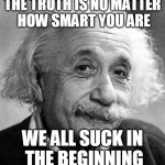 Past the beginning ... still suck. And I'm OK with that. | THE TRUTH IS NO MATTER HOW SMART YOU ARE; WE ALL SUCK IN THE BEGINNING | image tagged in einstein,memes,quotes,suck,beginning,smart | made w/ Imgflip meme maker