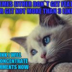 Sad cat | MY MEMES EITHER DON`T GET FEATURED OR GET NOT MORE THAN 3 LIKES; I THINK I WILL JUST CONCENTRATE ON COMMENTS NOW | image tagged in sad cat,memes,upvote,comments,fuck you | made w/ Imgflip meme maker