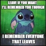 Stitch in the rain | LEAVE IF YOU WANT
  I'LL REMEMBER YOU THOUGH; I REMEMBER EVERYONE THAT LEAVES | image tagged in stitch in the rain | made w/ Imgflip meme maker