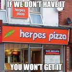 Herpes Pizza | IF WE DON'T HAVE IT; YOU WON'T GET IT | image tagged in herpes pizza | made w/ Imgflip meme maker