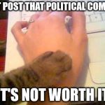 paw of reason | DON'T POST THAT POLITICAL COMMENT; IT'S NOT WORTH IT | image tagged in stop posting cat | made w/ Imgflip meme maker