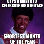 Am I the only one who's noticed this? | GET'S A MONTH TO CELEBRATE HIS HERITAGE; SHORTEST MONTH OF THE YEAR | image tagged in black luck brian,history | made w/ Imgflip meme maker