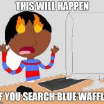 Don't make my mistake. | THIS WILL HAPPEN; IF YOU SEARCH BLUE WAFFLE | image tagged in ugly things on the internet,blue waffle,ugly,fire | made w/ Imgflip meme maker