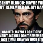 Carlitos Way | BENNY BLANCO: MAYBE YOU DON’T REMEMBER ME, MY NAME... CARLITO: MAYBE I DON’T GIVE A SHIT. MAYBE I DON’T REMEMBER THE LAST TIME I BLEW MY NOSE EITHER. | image tagged in carlitos way | made w/ Imgflip meme maker