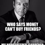 I should buy new friends. | WHO SAYS MONEY CAN'T BUY FRIENDS? MY HOUSEKEEPER, GARDENER AND PERSONAL STYLIST WOULD BEG TO DIFFER. | image tagged in kevin spacey | made w/ Imgflip meme maker