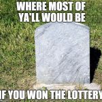 Headstone | WHERE MOST OF YA'LL WOULD BE; IF YOU WON THE LOTTERY | image tagged in headstone | made w/ Imgflip meme maker