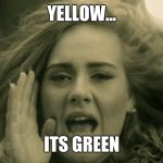 Adele Hello | YELLOW... ITS GREEN | image tagged in adele hello | made w/ Imgflip meme maker