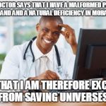 Doctor At Computer | MY DOCTOR SAYS THAT I HAVE A MALFORMED PUBLIC DUTY GLAND AND A NATURAL DEFICIENCY IN MORAL FIBER, AND THAT I AM THEREFORE EXCUSED FROM SAVING UNIVERSES. | image tagged in doctor at computer | made w/ Imgflip meme maker