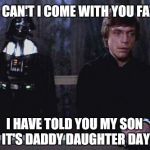 Star Wars meme... | WHY CAN'T I COME WITH YOU FATHER; I HAVE TOLD YOU MY SON IT'S DADDY DAUGHTER DAY | image tagged in darth vader luke skywalker,star wars,star wars the force awakens,the force awakens,funny,gavman | made w/ Imgflip meme maker