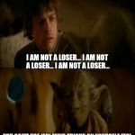 Star Wars meme... | I AM NOT A LOSER... I AM NOT A LOSER... I AM NOT A LOSER... YOU CAN'T USE JEDI MIND TRICKS ON YOURSELF FFS! | image tagged in luke  yoda talk,star wars,star wars the force awakens,the force awakens,funny,gavman | made w/ Imgflip meme maker