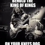 lemmy | BEHOLD THE KING OF KINGS; ON YOUR KNEES DOG | image tagged in lemmy | made w/ Imgflip meme maker