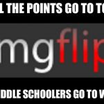 imgflip | WHERE ALL THE POINTS GO TO TO TOP 100; AND THE MIDDLE SCHOOLERS GO TO WASTE TIME | image tagged in imgflip | made w/ Imgflip meme maker