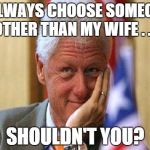 smiling bill clinton | I ALWAYS CHOOSE SOMEONE OTHER THAN MY WIFE . . . SHOULDN'T YOU? | image tagged in smiling bill clinton | made w/ Imgflip meme maker