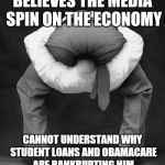 liberals problem | BELIEVES THE MEDIA SPIN ON THE ECONOMY; CANNOT UNDERSTAND WHY STUDENT LOANS AND OBAMACARE ARE BANKRUPTING HIM | image tagged in liberals problem | made w/ Imgflip meme maker
