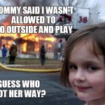 Playtime | MOMMY SAID I WASN'T ALLOWED TO GO OUTSIDE AND PLAY; GUESS WHO GOT HER WAY? | image tagged in disaster girl | made w/ Imgflip meme maker