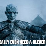 Ice King Meme 02 | DO I REALLY EVEN NEED A CLEVER QUIP? | image tagged in game of thrones,white walker king | made w/ Imgflip meme maker