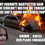 Staying in tonight | MY FAVORITE BABYSITTER SAID SHE COULDN'T WATCH ME TONIGHT CUZ SHE'S GOING ON A ROAD TRIP; HMMM ... GUESS HER PLANS CHANGED | image tagged in disaster girl car | made w/ Imgflip meme maker