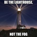 Lighthouse  | BE THE LIGHTHOUSE, NOT THE FOG | image tagged in lighthouse | made w/ Imgflip meme maker