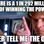 Angry Han Solo | THERE IS A 1 IN 292 MILLION CHANCE OF WINNING THE POWERBALL? NEVER TELL ME THE ODDS | image tagged in angry han solo | made w/ Imgflip meme maker