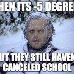 Cold summer  | WHEN ITS -5 DEGREES; BUT THEY STILL HAVENT CANCELED SCHOOL | image tagged in cold summer | made w/ Imgflip meme maker
