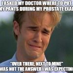1990s First World Problems | I ASKED MY DOCTOR WHERE TO PUT MY PANTS DURING MY PROSTATE EXAM; "OVER THERE, NEXT TO MINE" WAS NOT THE ANSWER I WAS EXPECTING | image tagged in memes,1990s first world problems | made w/ Imgflip meme maker
