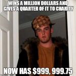 Scumbag Steve | WINS A MILLION DOLLARS AND GIVES A QUARTER OF IT TO CHARITY; NOW HAS $999, 999.75 | image tagged in memes,scumbag steve | made w/ Imgflip meme maker