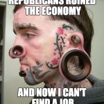 Crazy | REPUBLICANS RUINED THE ECONOMY; AND NOW I CAN'T FIND A JOB | image tagged in crazy | made w/ Imgflip meme maker