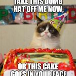 Grumpy Cat Cake | TAKE THIS DUMB HAT OFF ME NOW, OR THIS CAKE GOES IN YOUR FACE | image tagged in grumpy cat cake | made w/ Imgflip meme maker