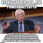 Bernie Sanders on... | BERNIE SANDERS ON...THE POWERBALL LOTTO; I DO NOT LIKE THE POWERBALL.  THE SYSTEM IS RIGGED.  I MEAN, THINK ABOUT IT, HAVE YOU EVER NOTICED ALL POWERBALL WINNERS ARE MILLIONAIRES AND BILLIONAIRES! | image tagged in bernie sanders on | made w/ Imgflip meme maker
