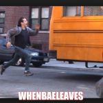 Whenbaeleaves | WHENBAELEAVES | image tagged in whenbaeleaves | made w/ Imgflip meme maker